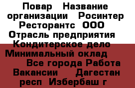 Повар › Название организации ­ Росинтер Ресторантс, ООО › Отрасль предприятия ­ Кондитерское дело › Минимальный оклад ­ 25 000 - Все города Работа » Вакансии   . Дагестан респ.,Избербаш г.